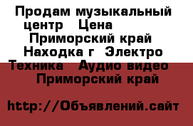 Продам музыкальный центр › Цена ­ 4 000 - Приморский край, Находка г. Электро-Техника » Аудио-видео   . Приморский край